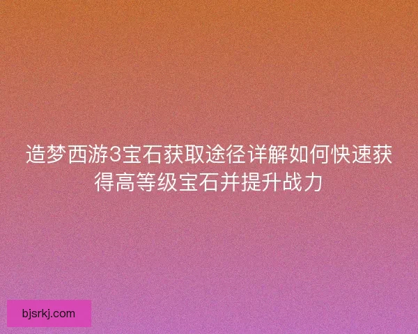 造梦西游3宝石获取途径详解如何快速获得高等级宝石并提升战力
