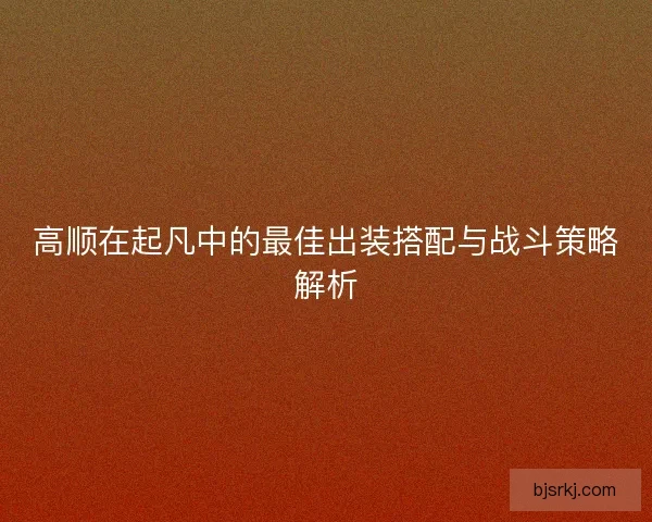 高顺在起凡中的最佳出装搭配与战斗策略解析