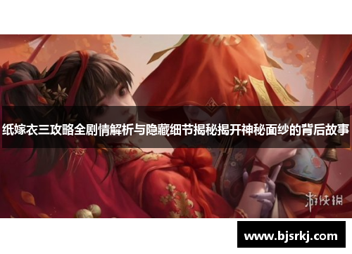 纸嫁衣三攻略全剧情解析与隐藏细节揭秘揭开神秘面纱的背后故事